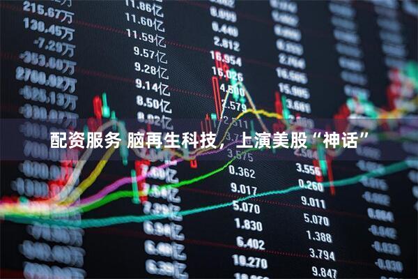 配资服务 脑再生科技，上演美股“神话”