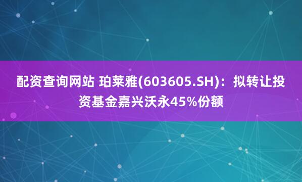 配资查询网站 珀莱雅(603605.SH)：拟转让投资基金嘉兴沃永45%份额