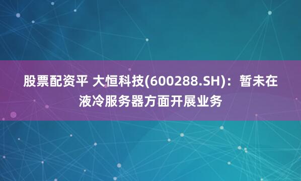 股票配资平 大恒科技(600288.SH)：暂未在液冷服务器方面开展业务