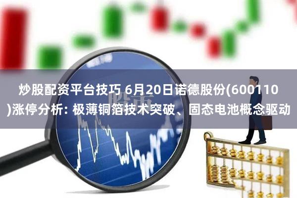 炒股配资平台技巧 6月20日诺德股份(600110)涨停分析: 极薄铜箔技术突破、固态电池概念驱动