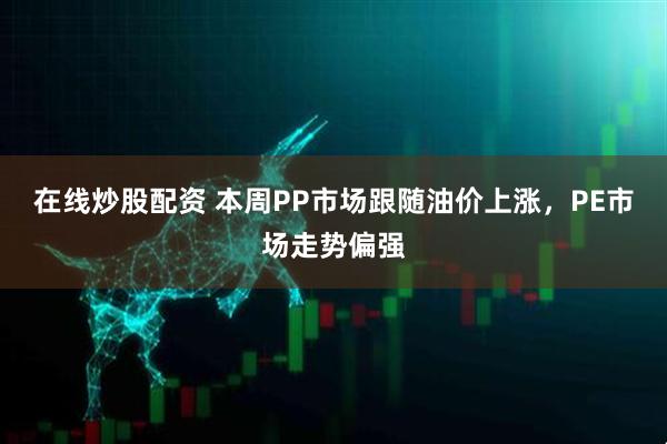 在线炒股配资 本周PP市场跟随油价上涨，PE市场走势偏强