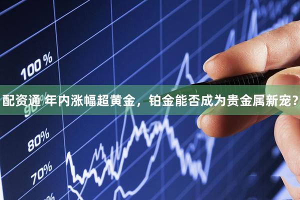 配资通 年内涨幅超黄金，铂金能否成为贵金属新宠？