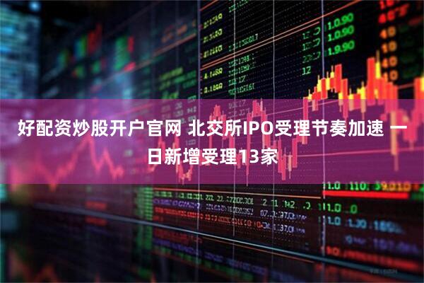 好配资炒股开户官网 北交所IPO受理节奏加速 一日新增受理13家