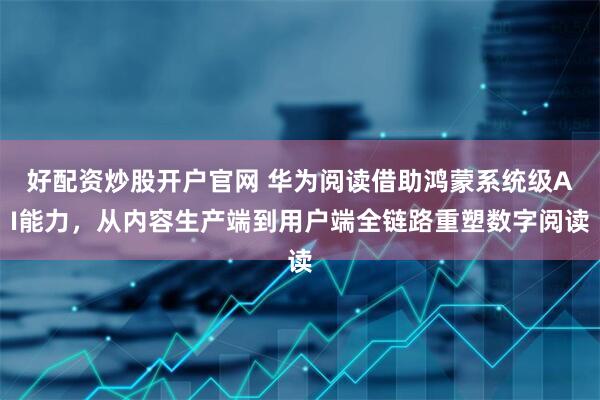 好配资炒股开户官网 华为阅读借助鸿蒙系统级AI能力，从内容生产端到用户端全链路重塑数字阅读