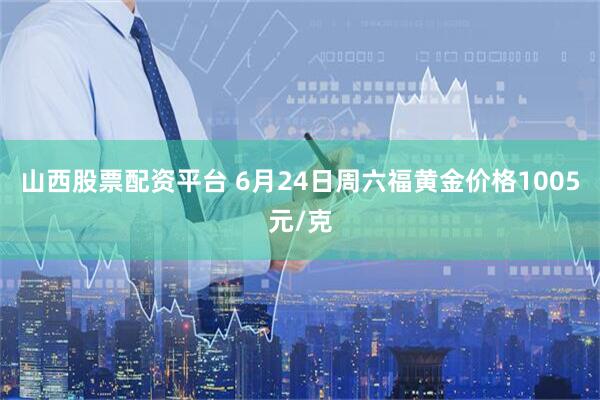山西股票配资平台 6月24日周六福黄金价格1005元/克