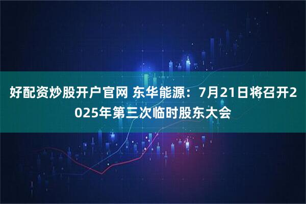 好配资炒股开户官网 东华能源：7月21日将召开2025年第三次临时股东大会