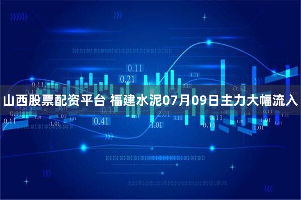山西股票配资平台 福建水泥07月09日主力大幅流入