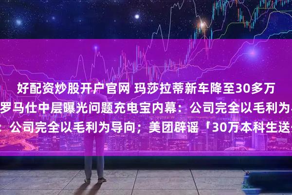 好配资炒股开户官网 玛莎拉蒂新车降至30多万，门店回应：是真的；罗马仕中层曝光问题充电宝内幕：公司完全以毛利为导向；美团辟谣「30万本科生送外卖」