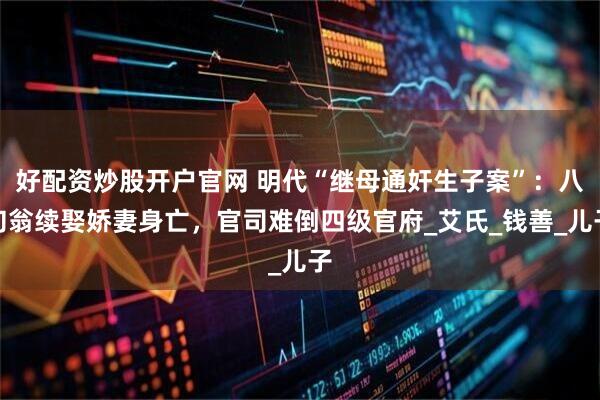 好配资炒股开户官网 明代“继母通奸生子案”：八旬翁续娶娇妻身亡，官司难倒四级官府_艾氏_钱善_儿子