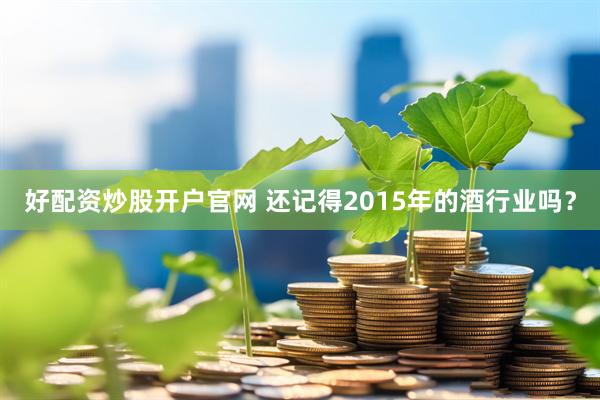 好配资炒股开户官网 还记得2015年的酒行业吗？