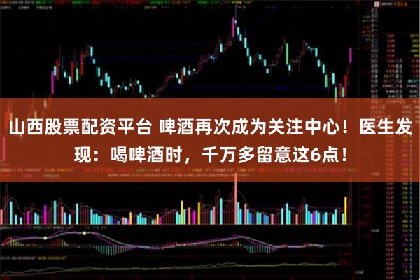 山西股票配资平台 啤酒再次成为关注中心！医生发现：喝啤酒时，千万多留意这6点！