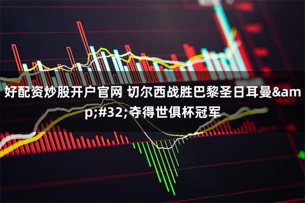 好配资炒股开户官网 切尔西战胜巴黎圣日耳曼 夺得世俱杯冠军