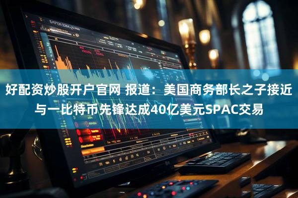 好配资炒股开户官网 报道：美国商务部长之子接近与一比特币先锋达成40亿美元SPAC交易