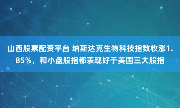 山西股票配资平台 纳斯达克生物科技指数收涨1.85%，和小盘股指都表现好于美国三大股指