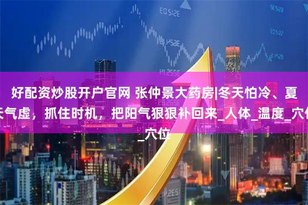 好配资炒股开户官网 张仲景大药房|冬天怕冷、夏天气虚，抓住时机，把阳气狠狠补回来_人体_温度_穴位