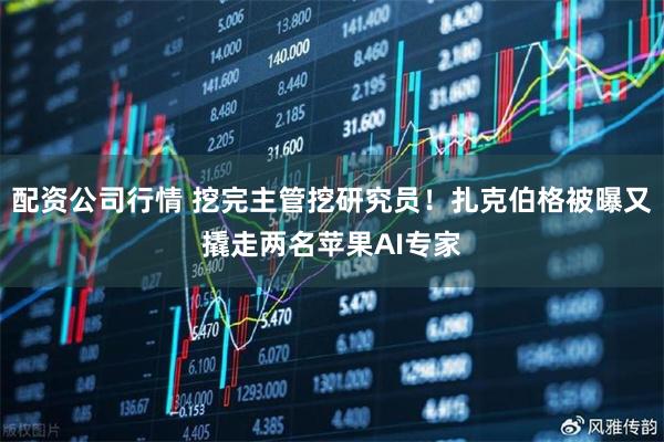配资公司行情 挖完主管挖研究员！扎克伯格被曝又撬走两名苹果AI专家