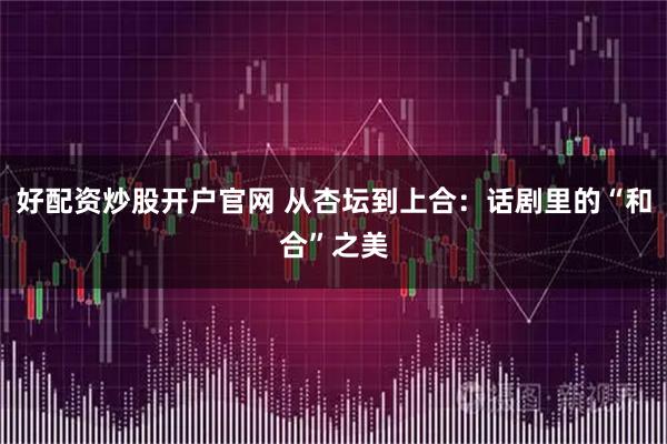 好配资炒股开户官网 从杏坛到上合：话剧里的“和合”之美