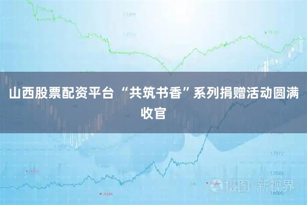 山西股票配资平台 “共筑书香”系列捐赠活动圆满收官