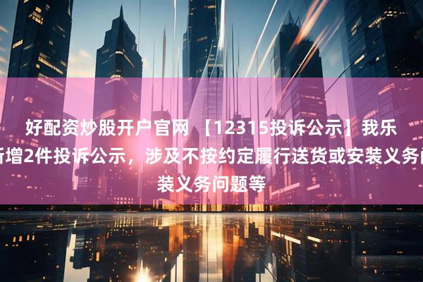 好配资炒股开户官网 【12315投诉公示】我乐家居新增2件投诉公示，涉及不按约定履行送货或安装义务问题等