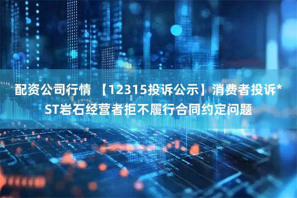 配资公司行情 【12315投诉公示】消费者投诉*ST岩石经营者拒不履行合同约定问题