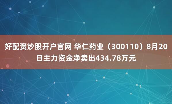 好配资炒股开户官网 华仁药业（300110）8月20日主力资金净卖出434.78万元