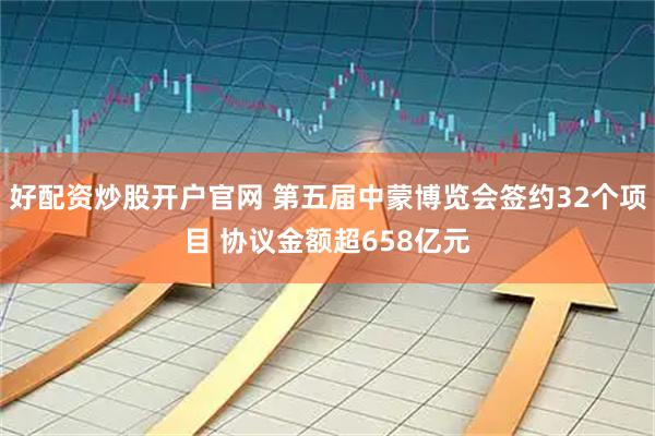 好配资炒股开户官网 第五届中蒙博览会签约32个项目 协议金额超658亿元