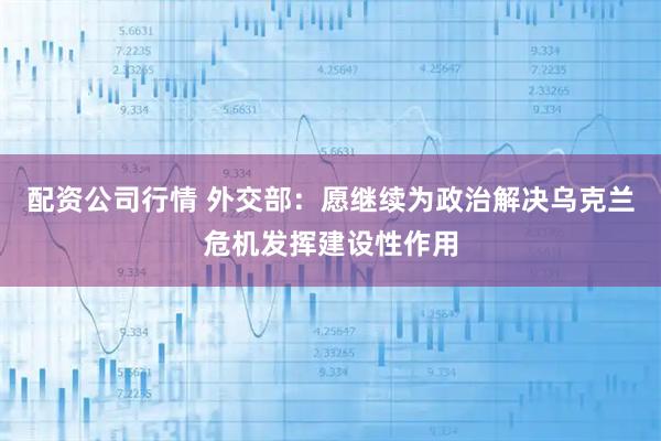 配资公司行情 外交部：愿继续为政治解决乌克兰危机发挥建设性作用