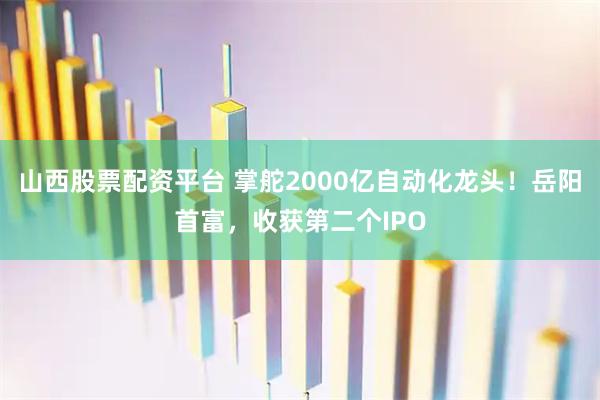 山西股票配资平台 掌舵2000亿自动化龙头！岳阳首富，收获第二个IPO