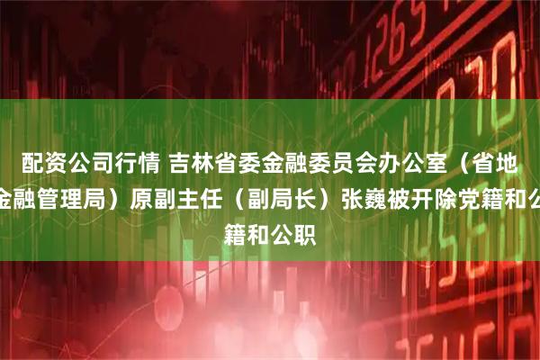 配资公司行情 吉林省委金融委员会办公室（省地方金融管理局）原副主任（副局长）张巍被开除党籍和公职