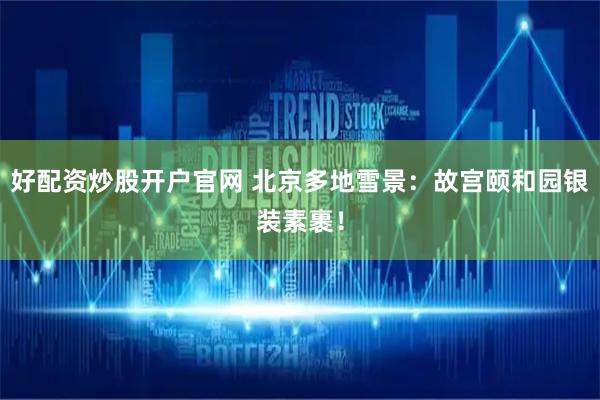 好配资炒股开户官网 北京多地雪景：故宫颐和园银装素裹！