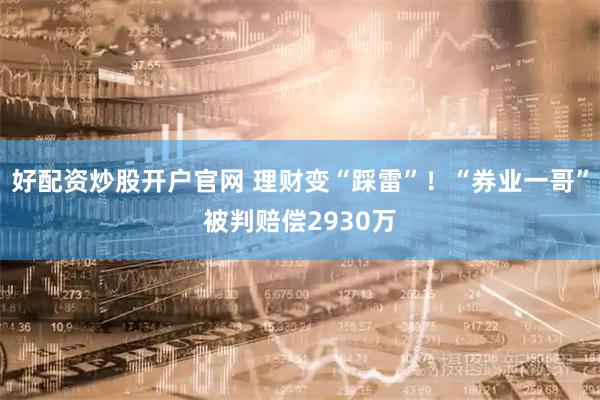 好配资炒股开户官网 理财变“踩雷”！“券业一哥”被判赔偿2930万