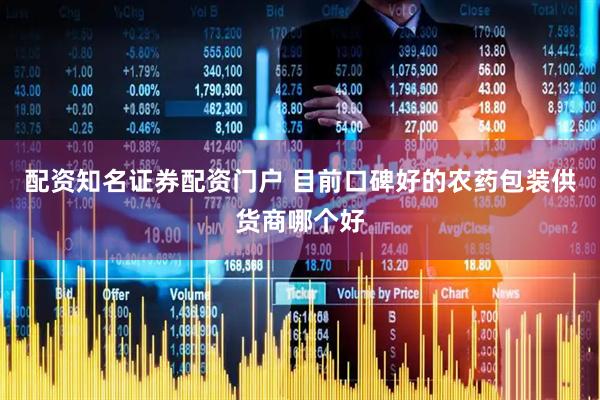 配资知名证券配资门户 目前口碑好的农药包装供货商哪个好