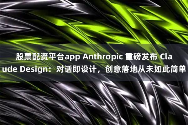 股票配资平台app Anthropic 重磅发布 Claude Design：对话即设计，创意落地从未如此简单